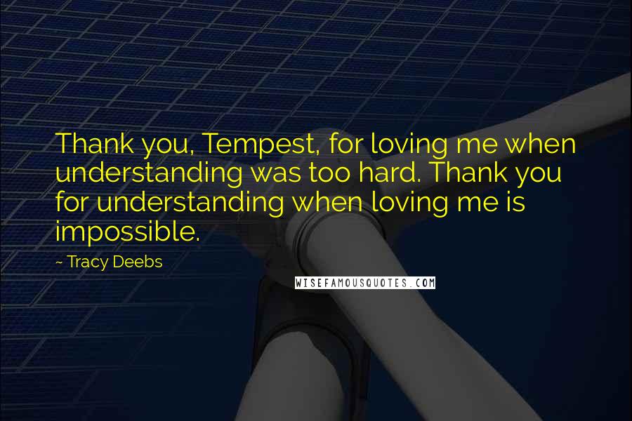 Tracy Deebs Quotes: Thank you, Tempest, for loving me when understanding was too hard. Thank you for understanding when loving me is impossible.