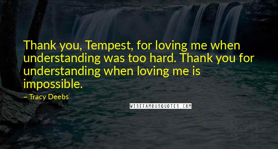 Tracy Deebs Quotes: Thank you, Tempest, for loving me when understanding was too hard. Thank you for understanding when loving me is impossible.