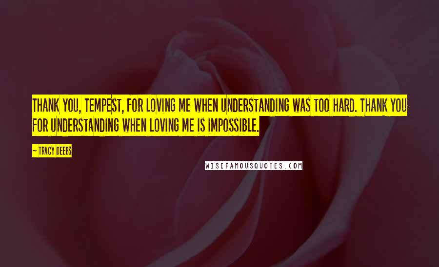 Tracy Deebs Quotes: Thank you, Tempest, for loving me when understanding was too hard. Thank you for understanding when loving me is impossible.