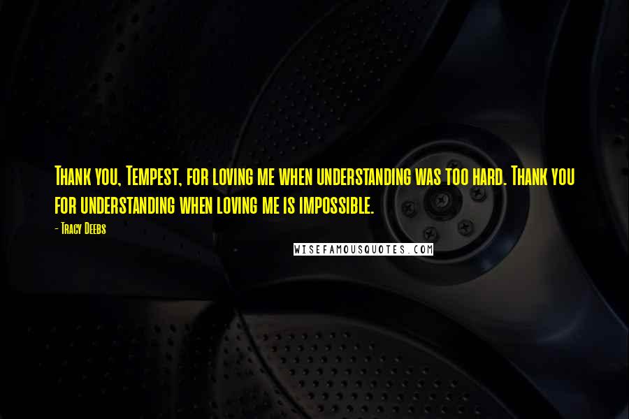 Tracy Deebs Quotes: Thank you, Tempest, for loving me when understanding was too hard. Thank you for understanding when loving me is impossible.