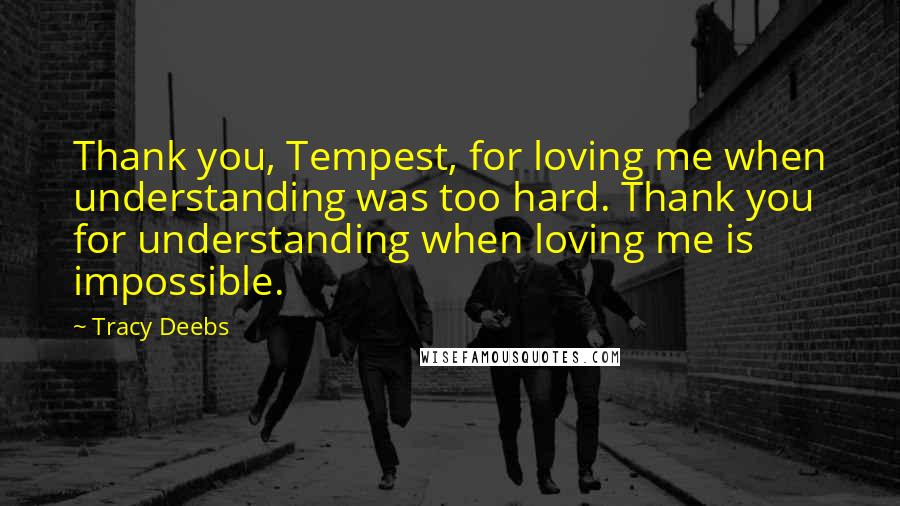 Tracy Deebs Quotes: Thank you, Tempest, for loving me when understanding was too hard. Thank you for understanding when loving me is impossible.