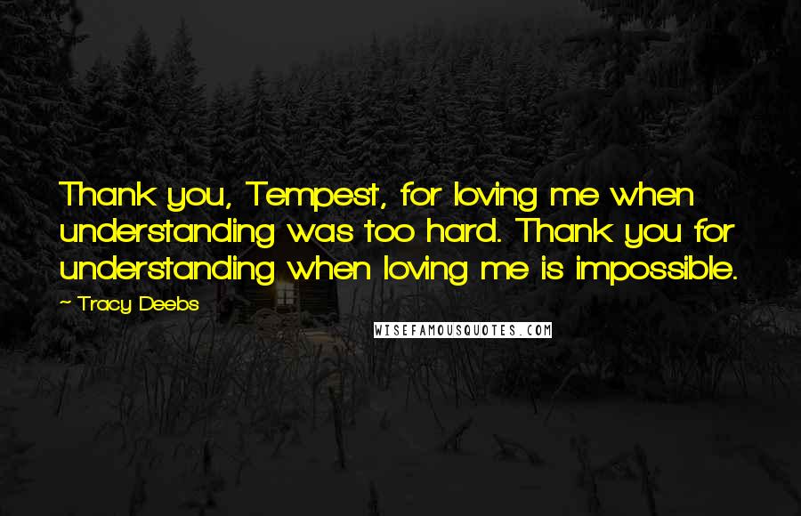 Tracy Deebs Quotes: Thank you, Tempest, for loving me when understanding was too hard. Thank you for understanding when loving me is impossible.