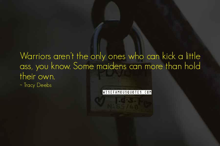 Tracy Deebs Quotes: Warriors aren't the only ones who can kick a little ass, you know. Some maidens can more than hold their own.