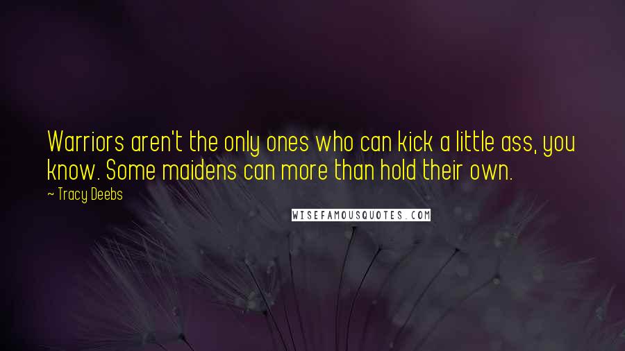 Tracy Deebs Quotes: Warriors aren't the only ones who can kick a little ass, you know. Some maidens can more than hold their own.