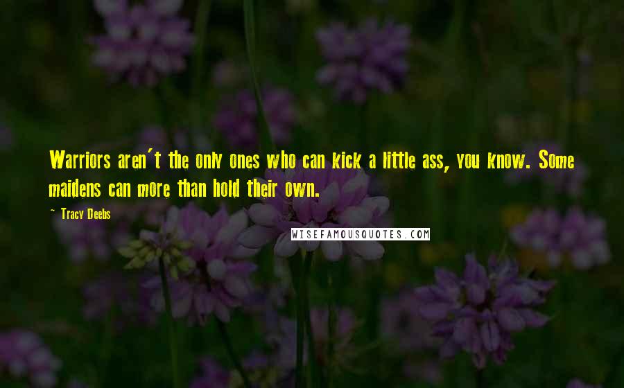 Tracy Deebs Quotes: Warriors aren't the only ones who can kick a little ass, you know. Some maidens can more than hold their own.