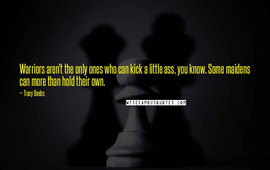 Tracy Deebs Quotes: Warriors aren't the only ones who can kick a little ass, you know. Some maidens can more than hold their own.