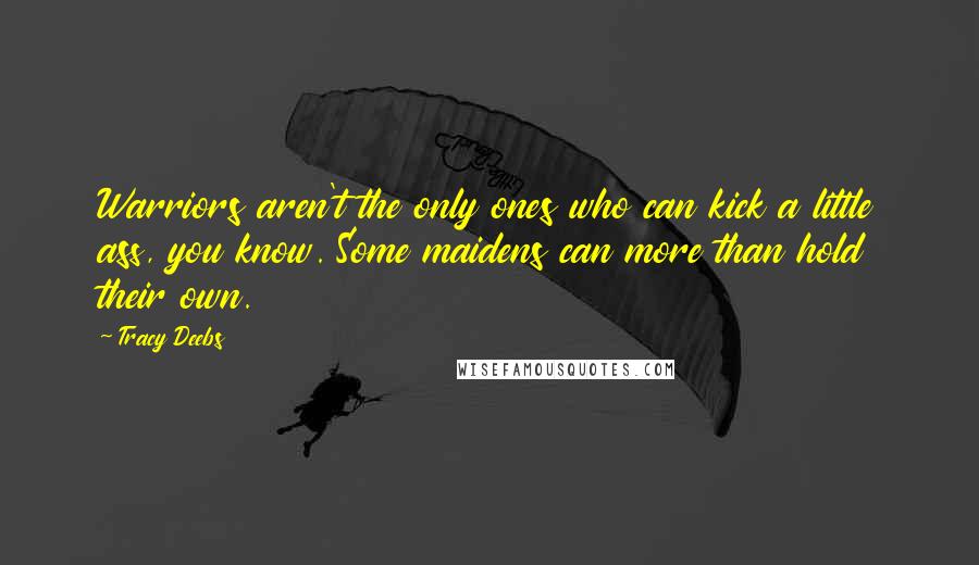 Tracy Deebs Quotes: Warriors aren't the only ones who can kick a little ass, you know. Some maidens can more than hold their own.