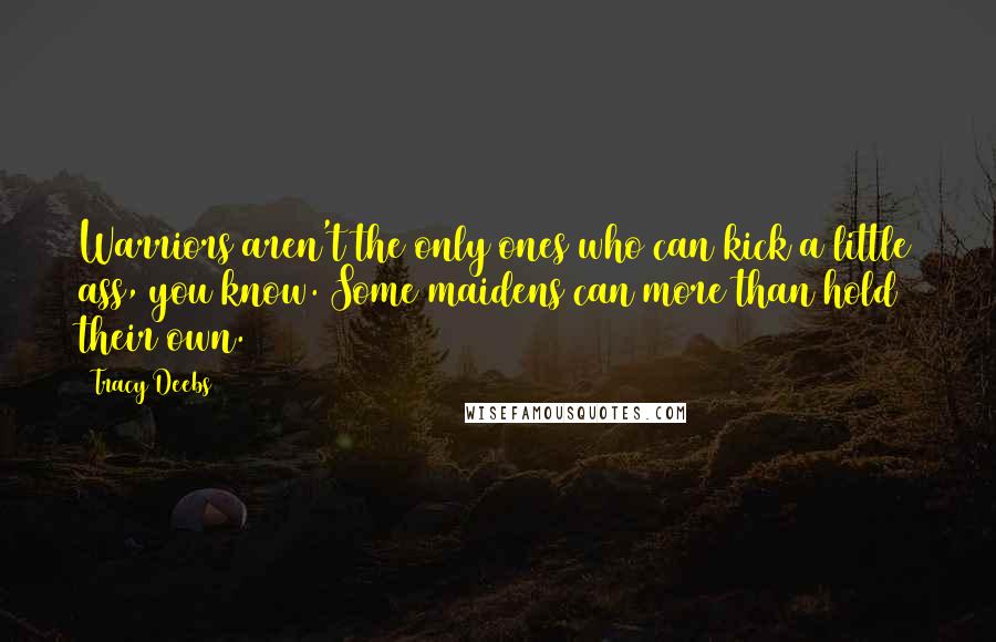 Tracy Deebs Quotes: Warriors aren't the only ones who can kick a little ass, you know. Some maidens can more than hold their own.