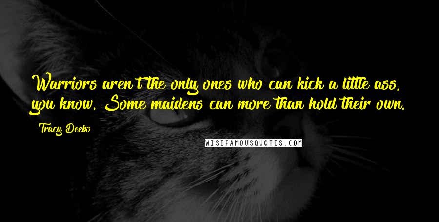 Tracy Deebs Quotes: Warriors aren't the only ones who can kick a little ass, you know. Some maidens can more than hold their own.