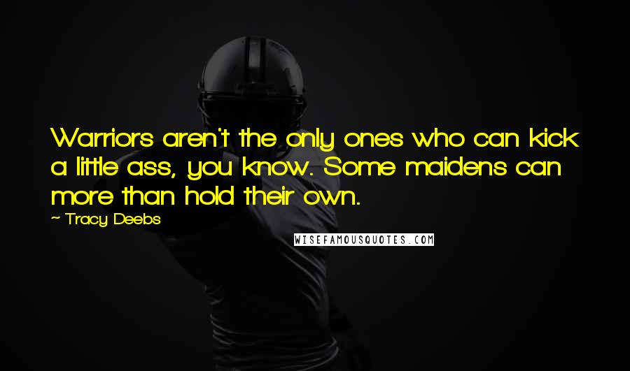 Tracy Deebs Quotes: Warriors aren't the only ones who can kick a little ass, you know. Some maidens can more than hold their own.