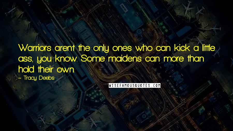 Tracy Deebs Quotes: Warriors aren't the only ones who can kick a little ass, you know. Some maidens can more than hold their own.