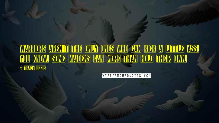 Tracy Deebs Quotes: Warriors aren't the only ones who can kick a little ass, you know. Some maidens can more than hold their own.