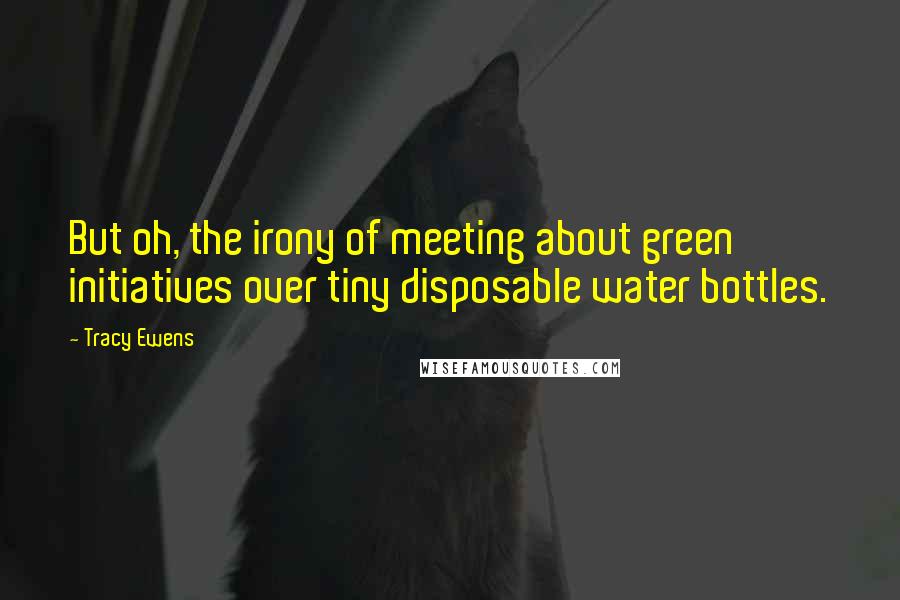 Tracy Ewens Quotes: But oh, the irony of meeting about green initiatives over tiny disposable water bottles.