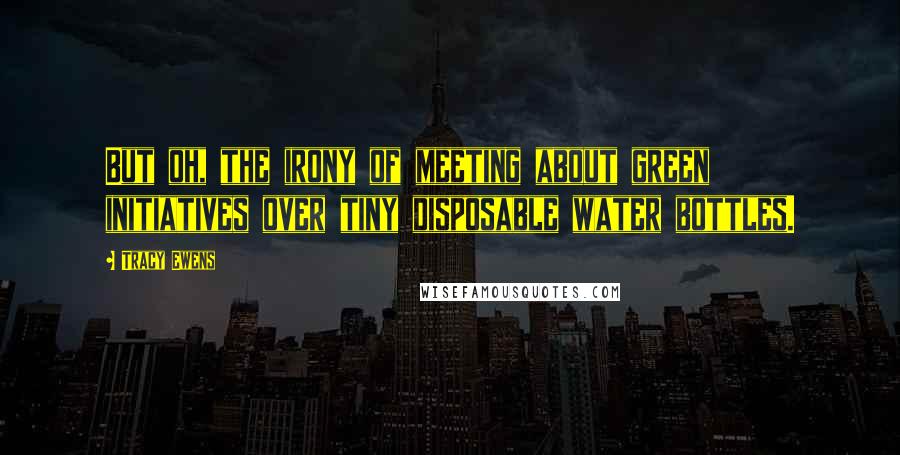 Tracy Ewens Quotes: But oh, the irony of meeting about green initiatives over tiny disposable water bottles.