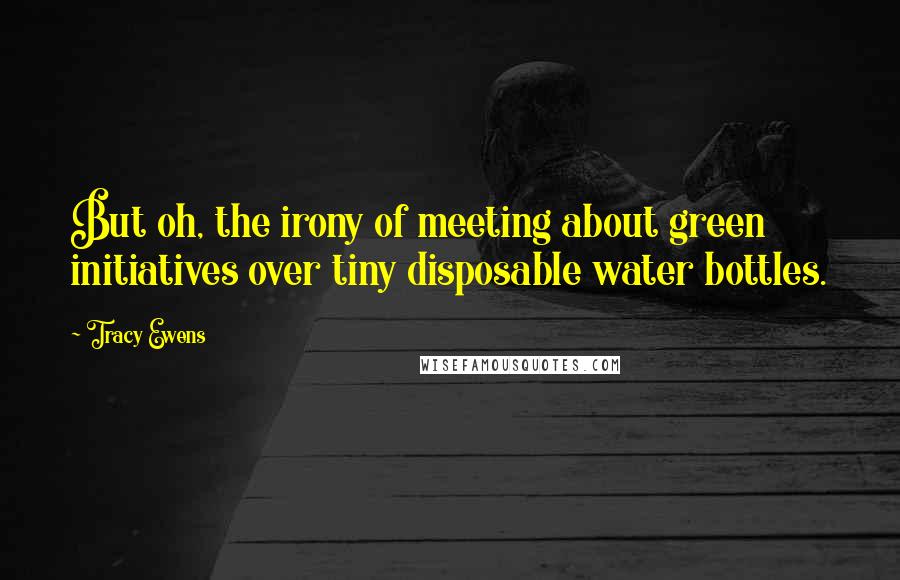 Tracy Ewens Quotes: But oh, the irony of meeting about green initiatives over tiny disposable water bottles.