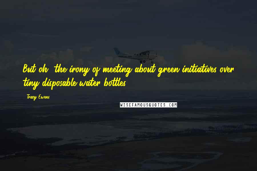 Tracy Ewens Quotes: But oh, the irony of meeting about green initiatives over tiny disposable water bottles.