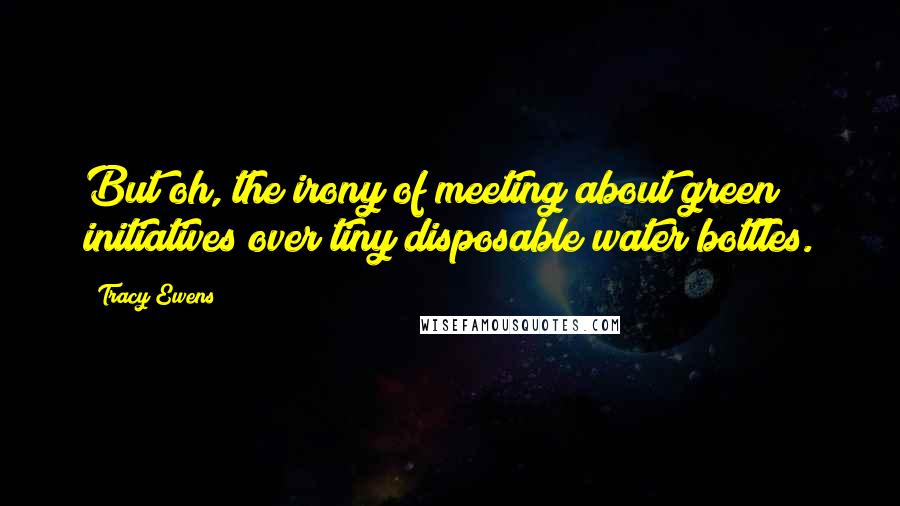 Tracy Ewens Quotes: But oh, the irony of meeting about green initiatives over tiny disposable water bottles.