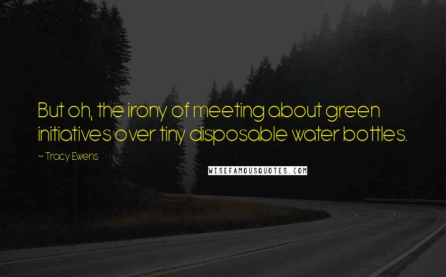 Tracy Ewens Quotes: But oh, the irony of meeting about green initiatives over tiny disposable water bottles.