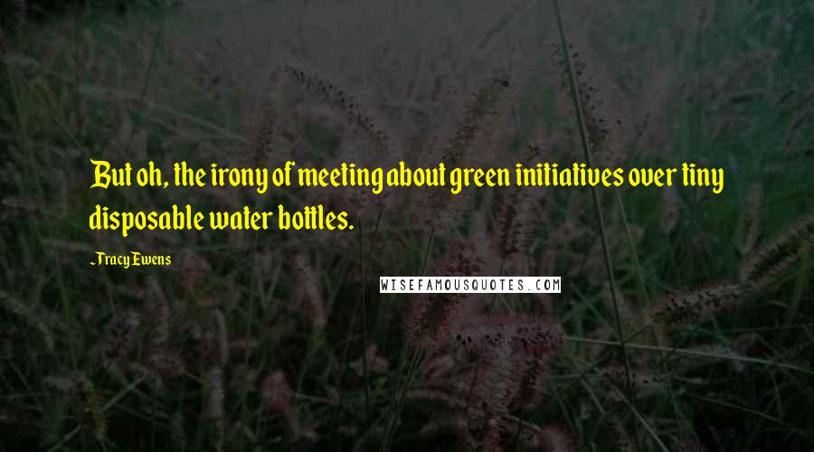 Tracy Ewens Quotes: But oh, the irony of meeting about green initiatives over tiny disposable water bottles.