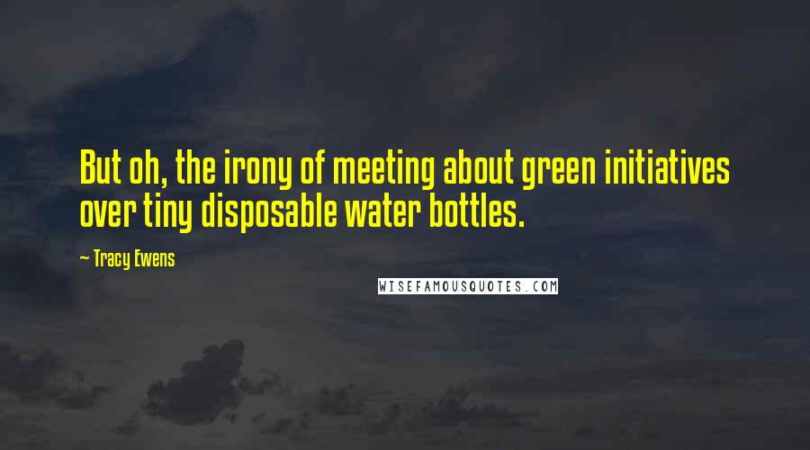 Tracy Ewens Quotes: But oh, the irony of meeting about green initiatives over tiny disposable water bottles.