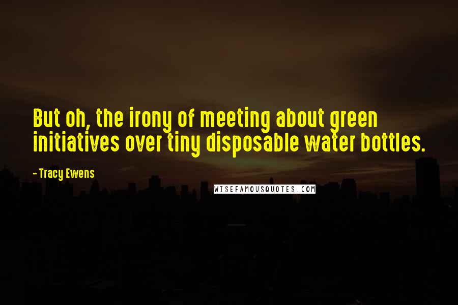 Tracy Ewens Quotes: But oh, the irony of meeting about green initiatives over tiny disposable water bottles.