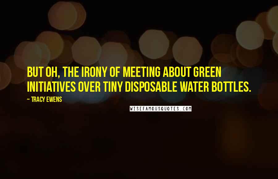 Tracy Ewens Quotes: But oh, the irony of meeting about green initiatives over tiny disposable water bottles.