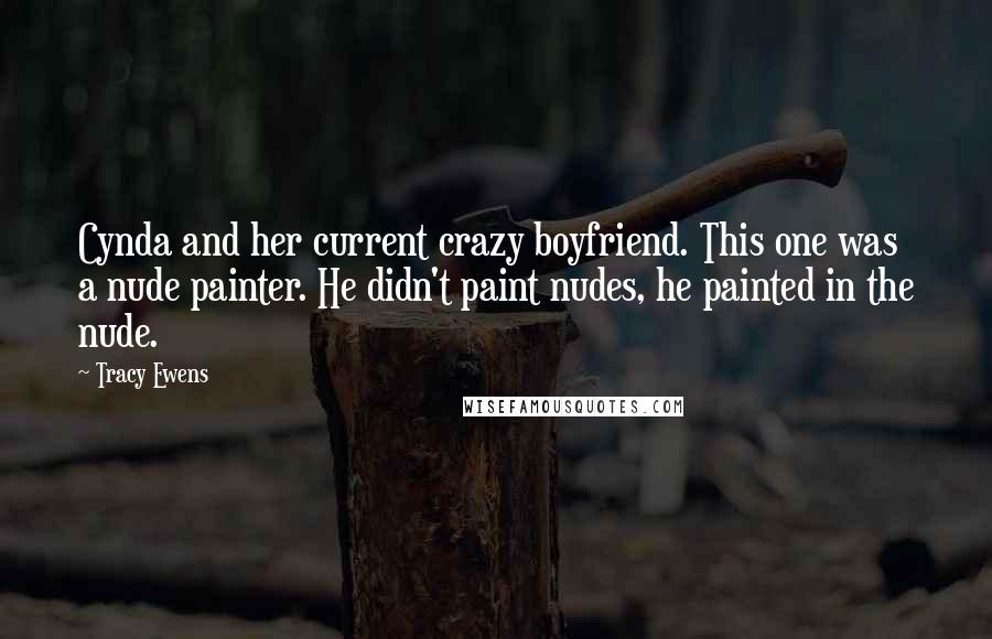 Tracy Ewens Quotes: Cynda and her current crazy boyfriend. This one was a nude painter. He didn't paint nudes, he painted in the nude.