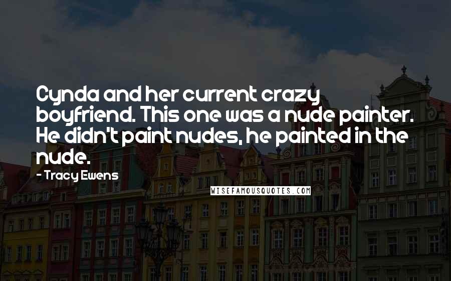 Tracy Ewens Quotes: Cynda and her current crazy boyfriend. This one was a nude painter. He didn't paint nudes, he painted in the nude.