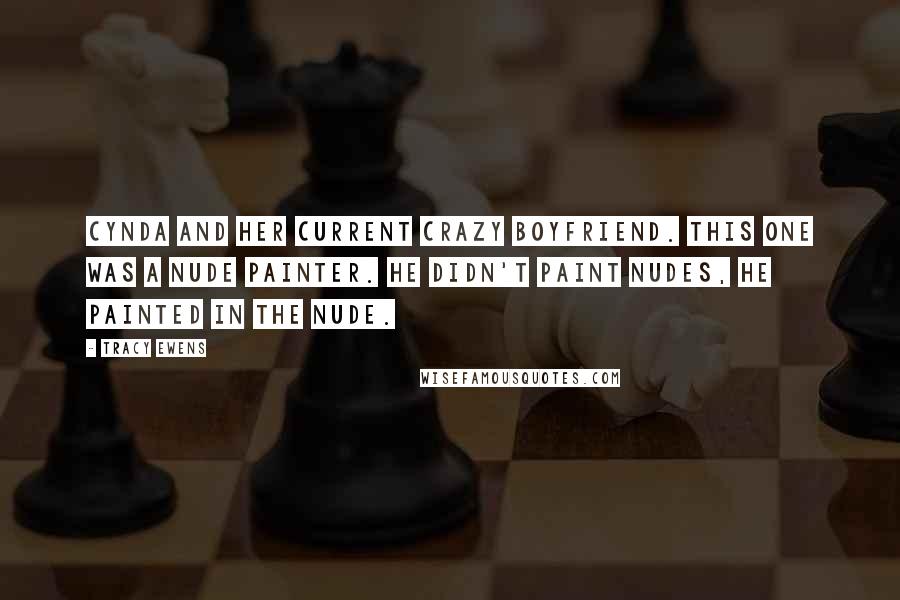 Tracy Ewens Quotes: Cynda and her current crazy boyfriend. This one was a nude painter. He didn't paint nudes, he painted in the nude.