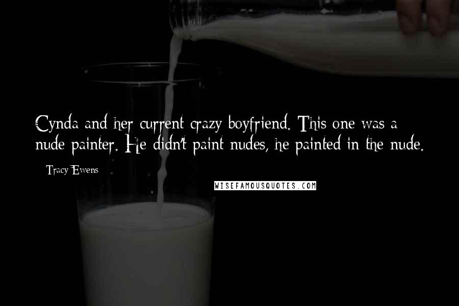 Tracy Ewens Quotes: Cynda and her current crazy boyfriend. This one was a nude painter. He didn't paint nudes, he painted in the nude.