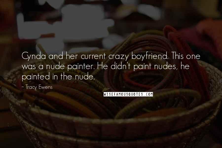 Tracy Ewens Quotes: Cynda and her current crazy boyfriend. This one was a nude painter. He didn't paint nudes, he painted in the nude.