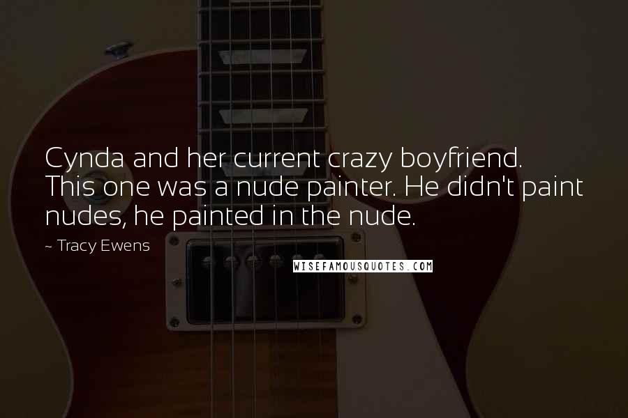 Tracy Ewens Quotes: Cynda and her current crazy boyfriend. This one was a nude painter. He didn't paint nudes, he painted in the nude.