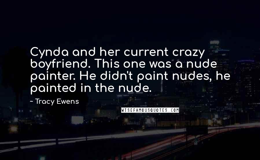 Tracy Ewens Quotes: Cynda and her current crazy boyfriend. This one was a nude painter. He didn't paint nudes, he painted in the nude.