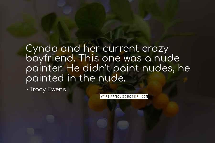 Tracy Ewens Quotes: Cynda and her current crazy boyfriend. This one was a nude painter. He didn't paint nudes, he painted in the nude.