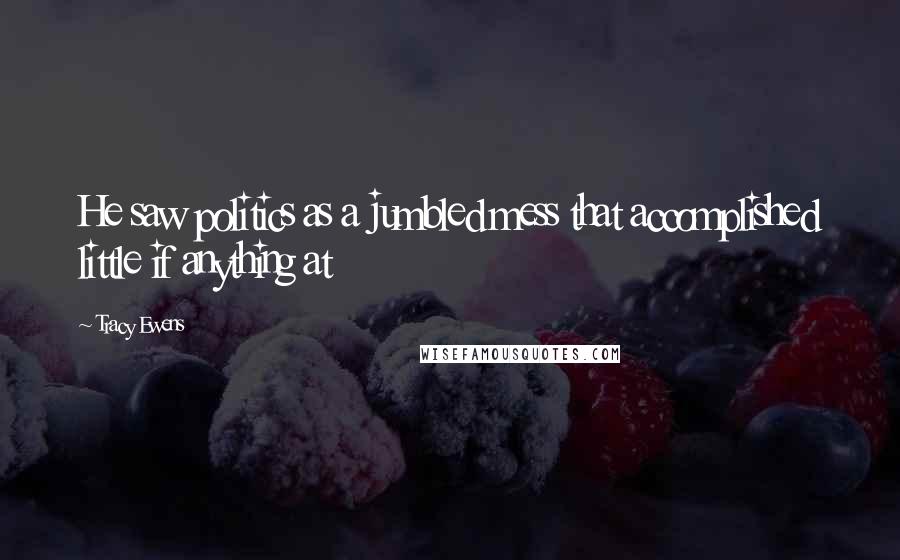 Tracy Ewens Quotes: He saw politics as a jumbled mess that accomplished little if anything at