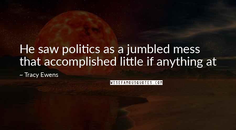 Tracy Ewens Quotes: He saw politics as a jumbled mess that accomplished little if anything at