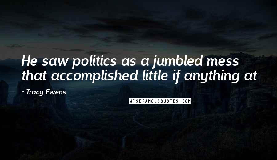 Tracy Ewens Quotes: He saw politics as a jumbled mess that accomplished little if anything at