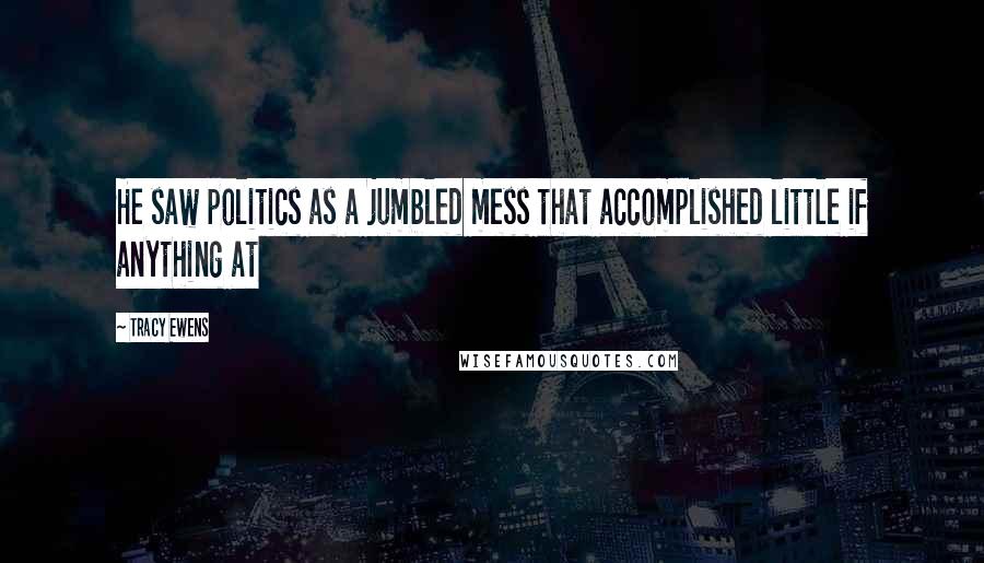 Tracy Ewens Quotes: He saw politics as a jumbled mess that accomplished little if anything at