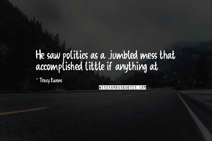 Tracy Ewens Quotes: He saw politics as a jumbled mess that accomplished little if anything at