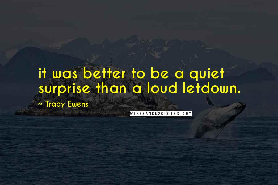 Tracy Ewens Quotes: it was better to be a quiet surprise than a loud letdown.