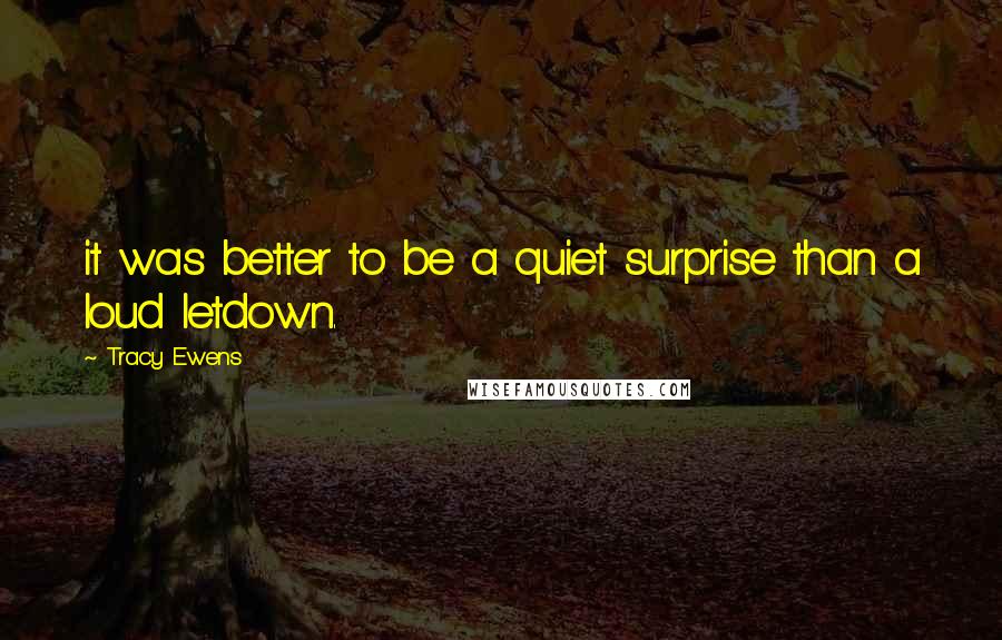 Tracy Ewens Quotes: it was better to be a quiet surprise than a loud letdown.