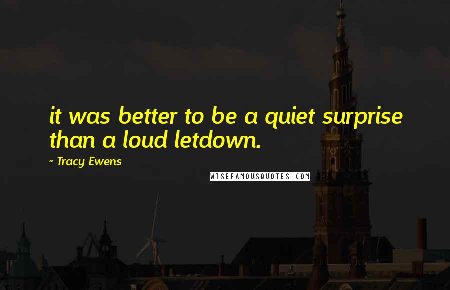 Tracy Ewens Quotes: it was better to be a quiet surprise than a loud letdown.