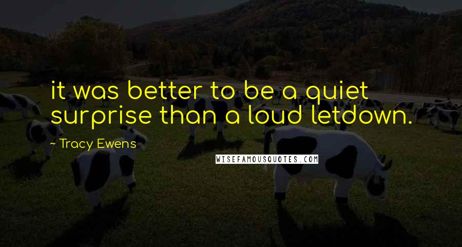 Tracy Ewens Quotes: it was better to be a quiet surprise than a loud letdown.