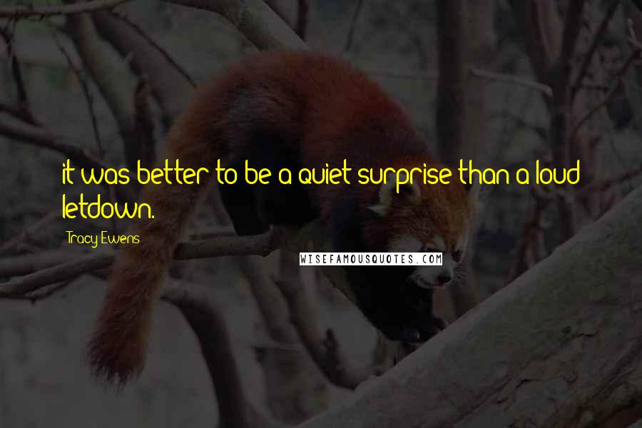 Tracy Ewens Quotes: it was better to be a quiet surprise than a loud letdown.