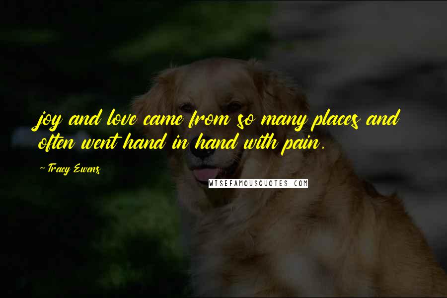 Tracy Ewens Quotes: joy and love came from so many places and often went hand in hand with pain.