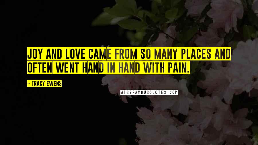 Tracy Ewens Quotes: joy and love came from so many places and often went hand in hand with pain.