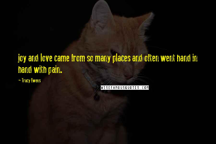 Tracy Ewens Quotes: joy and love came from so many places and often went hand in hand with pain.
