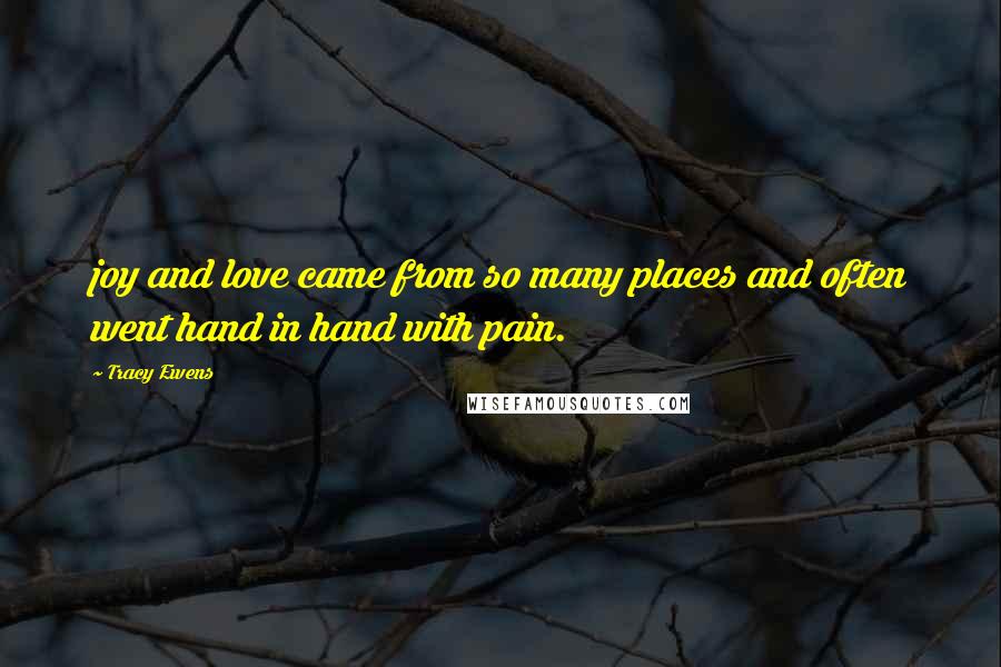 Tracy Ewens Quotes: joy and love came from so many places and often went hand in hand with pain.