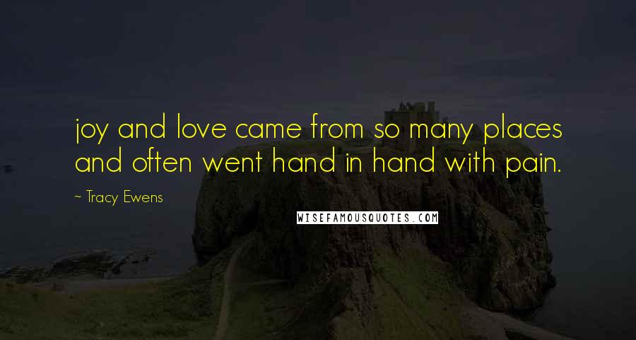 Tracy Ewens Quotes: joy and love came from so many places and often went hand in hand with pain.