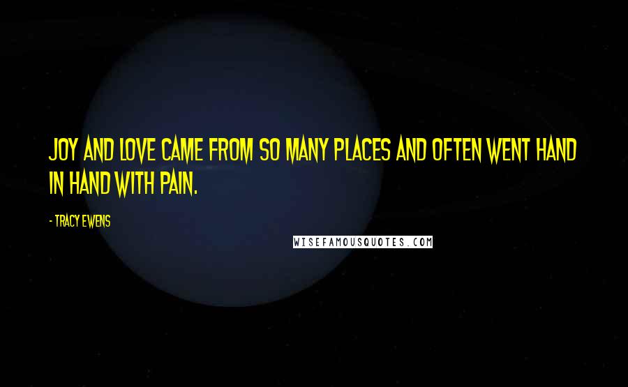 Tracy Ewens Quotes: joy and love came from so many places and often went hand in hand with pain.